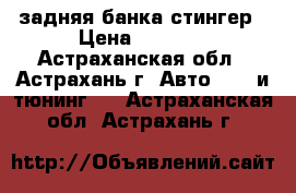 задняя банка стингер › Цена ­ 1 500 - Астраханская обл., Астрахань г. Авто » GT и тюнинг   . Астраханская обл.,Астрахань г.